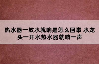 热水器一放水就响是怎么回事 水龙头一开水热水器就响一声